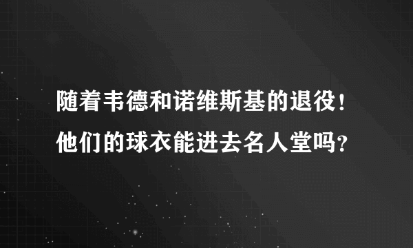 随着韦德和诺维斯基的退役！他们的球衣能进去名人堂吗？