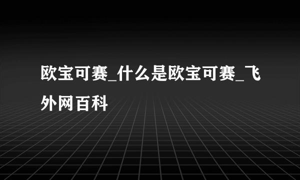 欧宝可赛_什么是欧宝可赛_飞外网百科