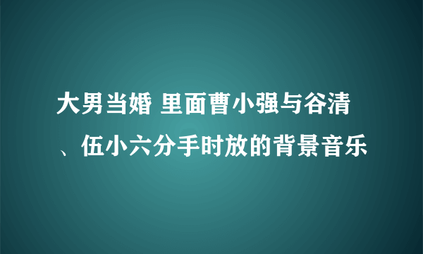 大男当婚 里面曹小强与谷清、伍小六分手时放的背景音乐