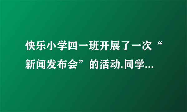 快乐小学四一班开展了一次“新闻发布会”的活动.同学争先恐后地汇报自己搜集到的新闻资料.请你也写一条新闻。(2分)______________________________________________________________________________________________________________