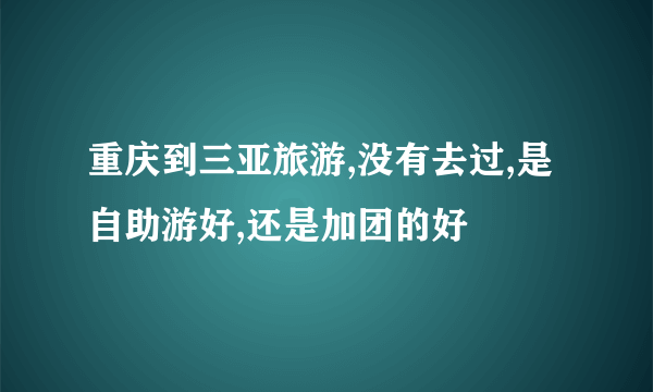 重庆到三亚旅游,没有去过,是自助游好,还是加团的好