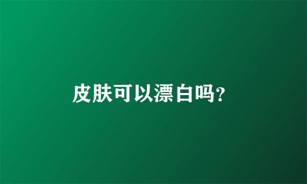 皮肤可以漂白吗？