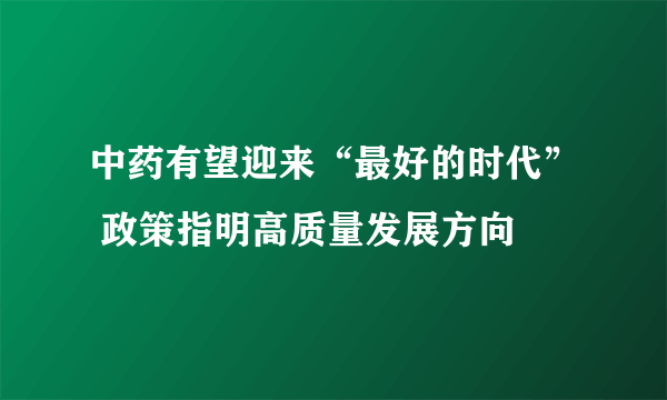 中药有望迎来“最好的时代” 政策指明高质量发展方向