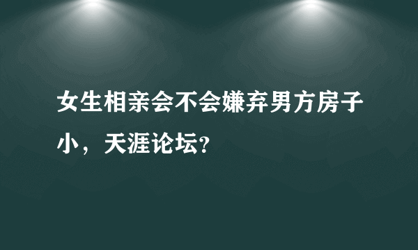 女生相亲会不会嫌弃男方房子小，天涯论坛？