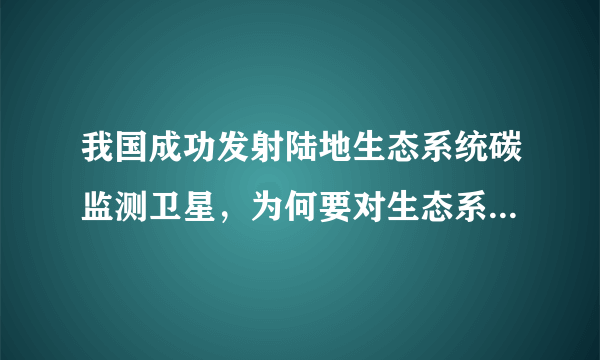 我国成功发射陆地生态系统碳监测卫星，为何要对生态系统进行碳监测呢？