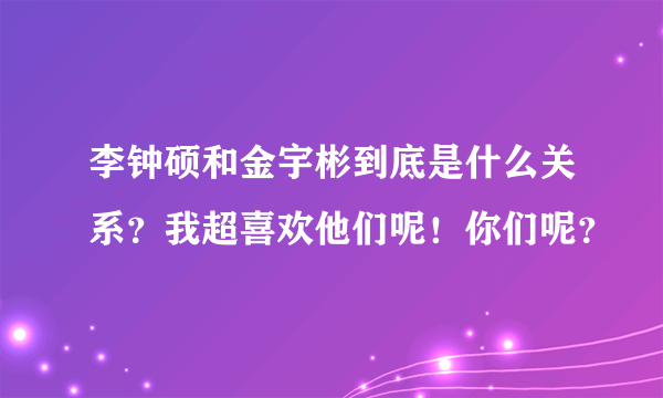 李钟硕和金宇彬到底是什么关系？我超喜欢他们呢！你们呢？