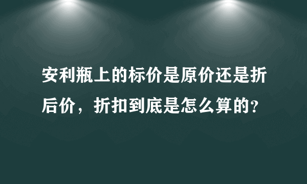 安利瓶上的标价是原价还是折后价，折扣到底是怎么算的？