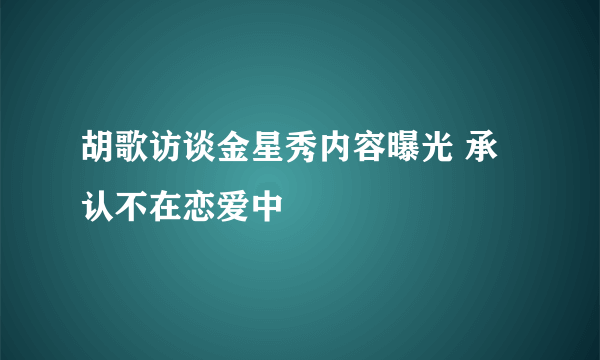 胡歌访谈金星秀内容曝光 承认不在恋爱中