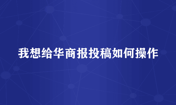 我想给华商报投稿如何操作