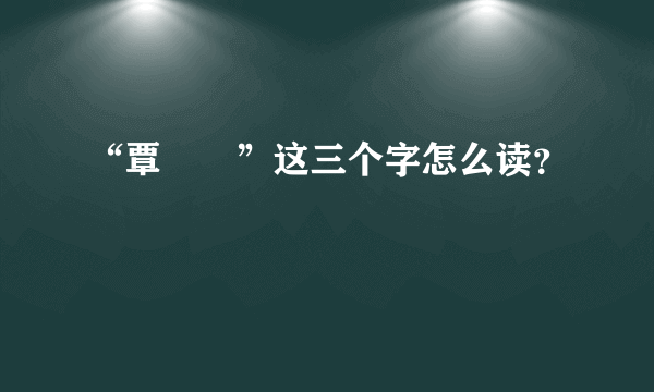 “覃奀垚”这三个字怎么读？