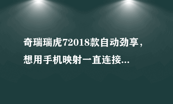 奇瑞瑞虎72018款自动劲享，想用手机映射一直连接不上，就是用手机上的奇瑞助手。每次都连接不上？