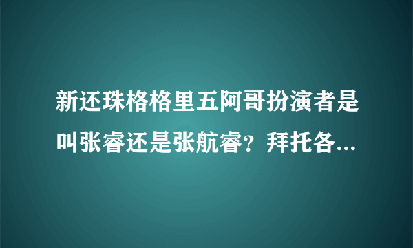 新还珠格格里五阿哥扮演者是叫张睿还是张航睿？拜托各位了 3Q