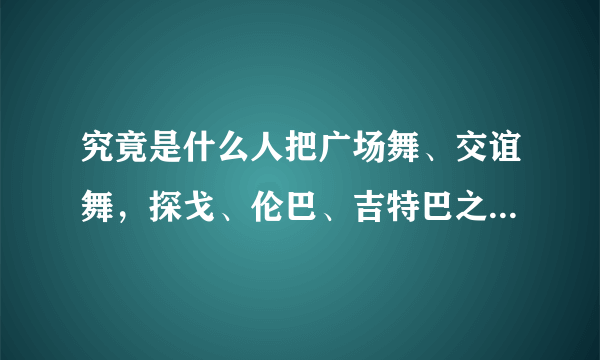 究竟是什么人把广场舞、交谊舞，探戈、伦巴、吉特巴之类跳歪了？