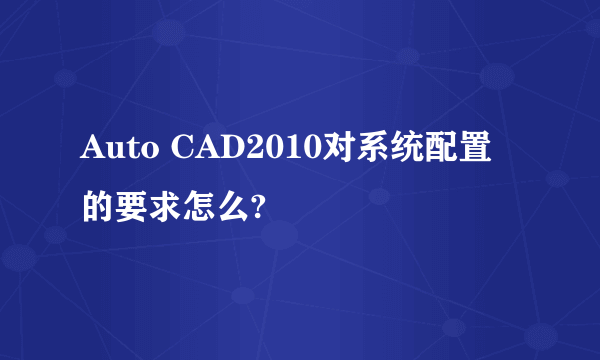 Auto CAD2010对系统配置的要求怎么?