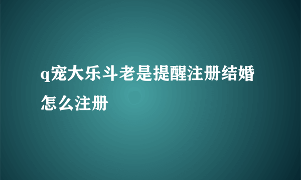 q宠大乐斗老是提醒注册结婚怎么注册