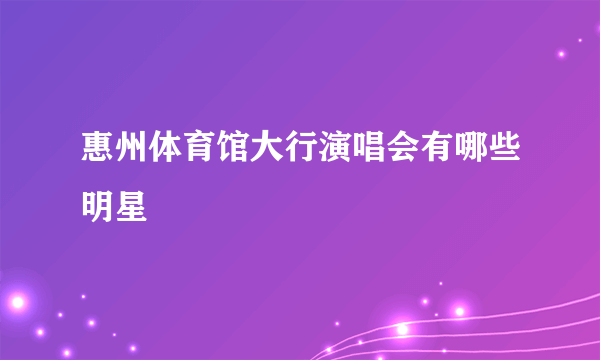 惠州体育馆大行演唱会有哪些明星