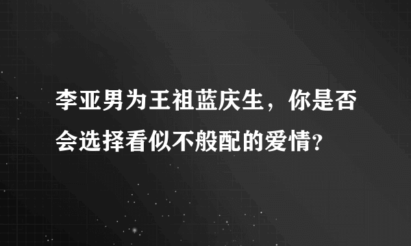 李亚男为王祖蓝庆生，你是否会选择看似不般配的爱情？