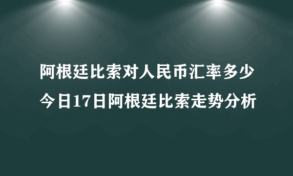 阿根廷比索对人民币汇率多少今日17日阿根廷比索走势分析