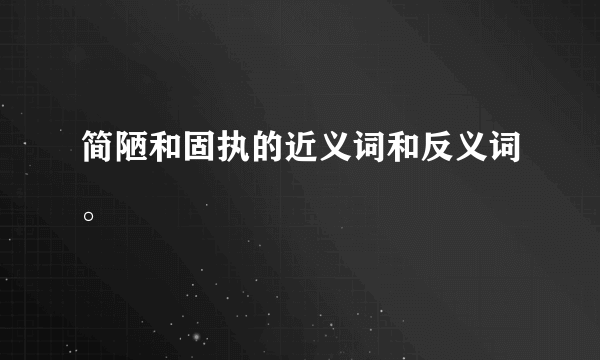 简陋和固执的近义词和反义词。