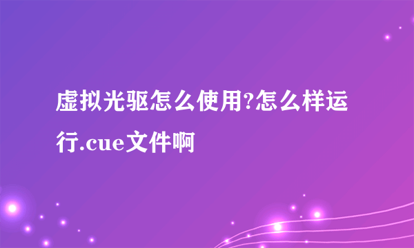 虚拟光驱怎么使用?怎么样运行.cue文件啊