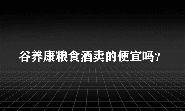 谷养康粮食酒卖的便宜吗？