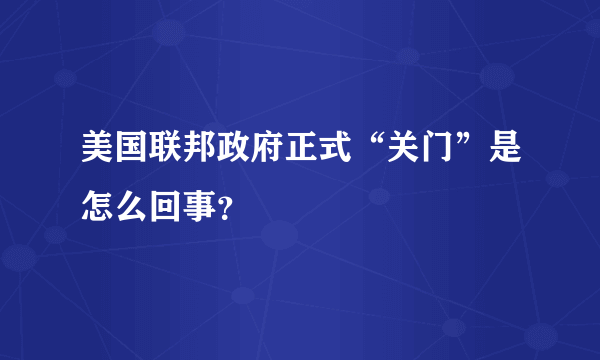 美国联邦政府正式“关门”是怎么回事？