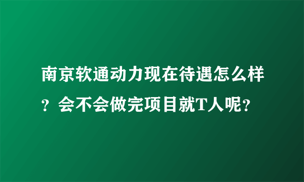 南京软通动力现在待遇怎么样？会不会做完项目就T人呢？