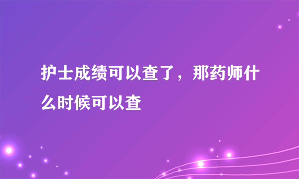 护士成绩可以查了，那药师什么时候可以查