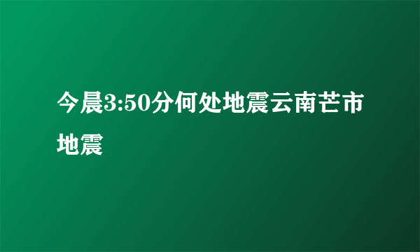 今晨3:50分何处地震云南芒市地震