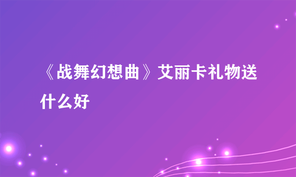 《战舞幻想曲》艾丽卡礼物送什么好