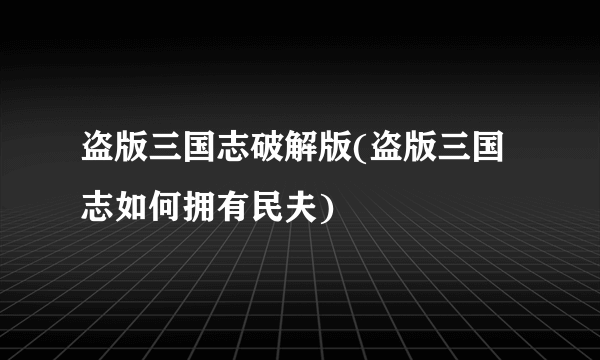 盗版三国志破解版(盗版三国志如何拥有民夫)