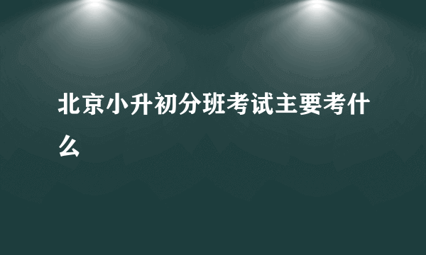 北京小升初分班考试主要考什么