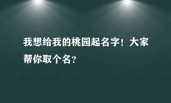 我想给我的桃园起名字！大家帮你取个名？