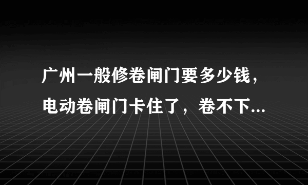 广州一般修卷闸门要多少钱，电动卷闸门卡住了，卷不下来。。。。。。