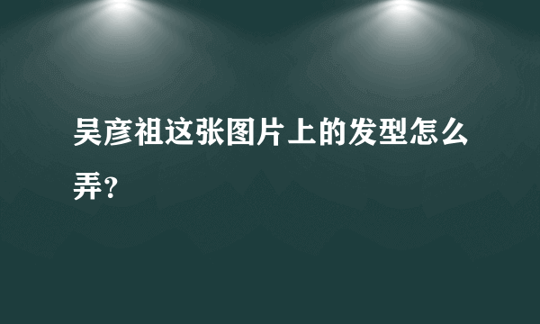 吴彦祖这张图片上的发型怎么弄？