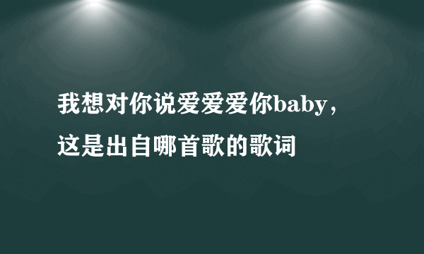 我想对你说爱爱爱你baby，这是出自哪首歌的歌词