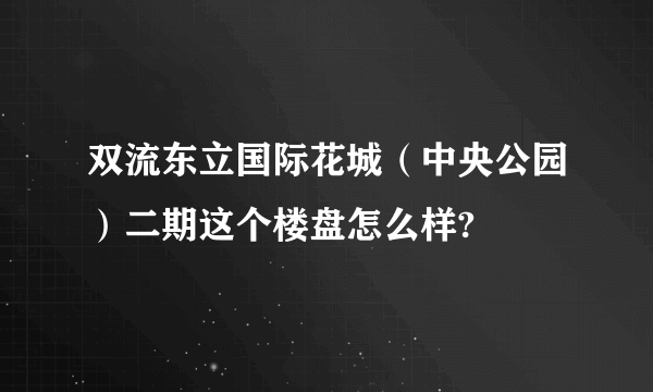 双流东立国际花城（中央公园）二期这个楼盘怎么样?