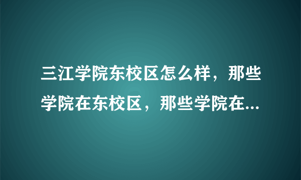 三江学院东校区怎么样，那些学院在东校区，那些学院在主校区。求解！