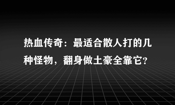 热血传奇：最适合散人打的几种怪物，翻身做土豪全靠它？