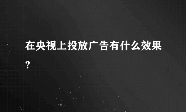 在央视上投放广告有什么效果？