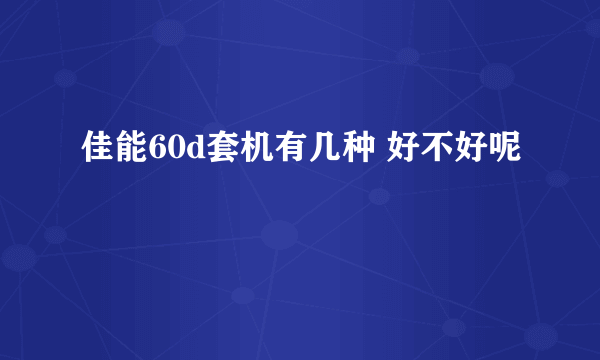 佳能60d套机有几种 好不好呢