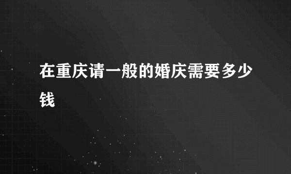 在重庆请一般的婚庆需要多少钱