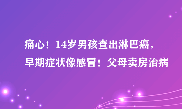 痛心！14岁男孩查出淋巴癌，早期症状像感冒！父母卖房治病