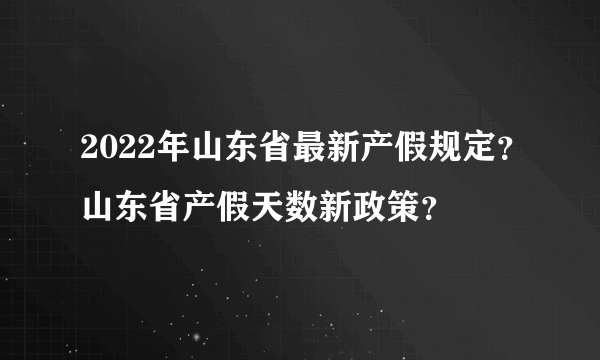 2022年山东省最新产假规定？山东省产假天数新政策？