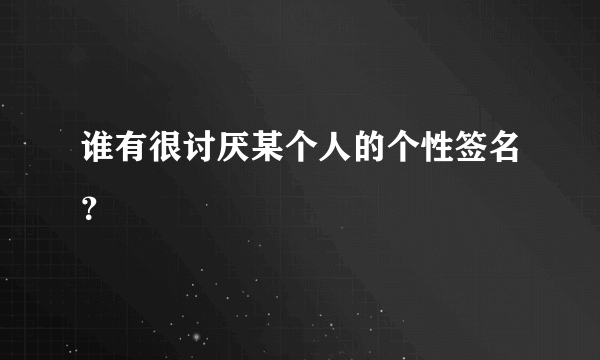 谁有很讨厌某个人的个性签名？