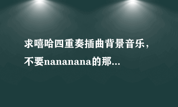 求嘻哈四重奏插曲背景音乐，不要nananana的那段，纯音乐的