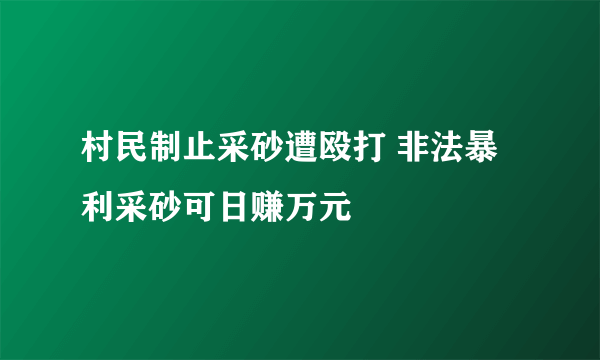 村民制止采砂遭殴打 非法暴利采砂可日赚万元