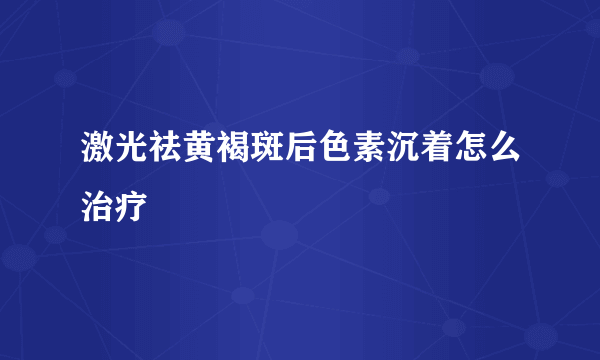 激光祛黄褐斑后色素沉着怎么治疗