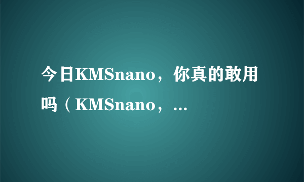 今日KMSnano，你真的敢用吗（KMSnano，你真的敢用吗）