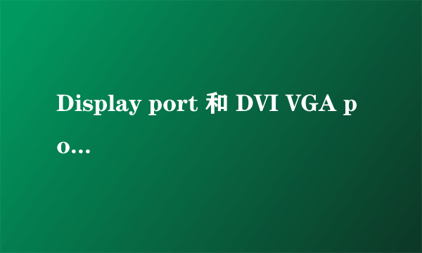 Display port 和 DVI VGA port有什么区别 DP port是不是也是是一